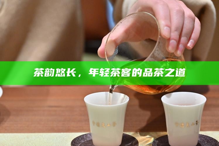 茶韵悠长，年轻茶客的品茶之道