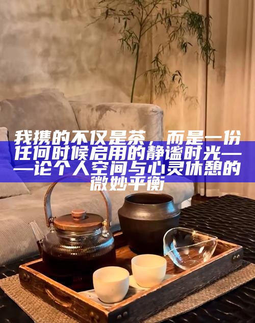 我携的不仅是茶，而是一份任何时候启用的静谧时光——论个人空间与心灵休憩的微妙平衡