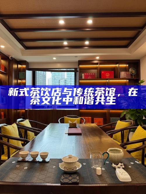 新式茶饮店与传统茶馆，在茶文化中和谐共生