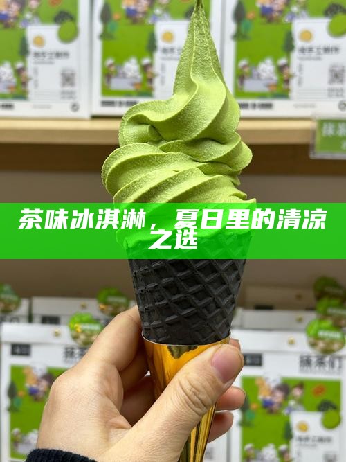 茶味冰淇淋，夏日里的清凉之选