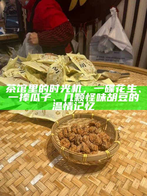 茶馆里的时光机，一碟花生、一捧瓜子、几颗怪味胡豆的温情记忆
