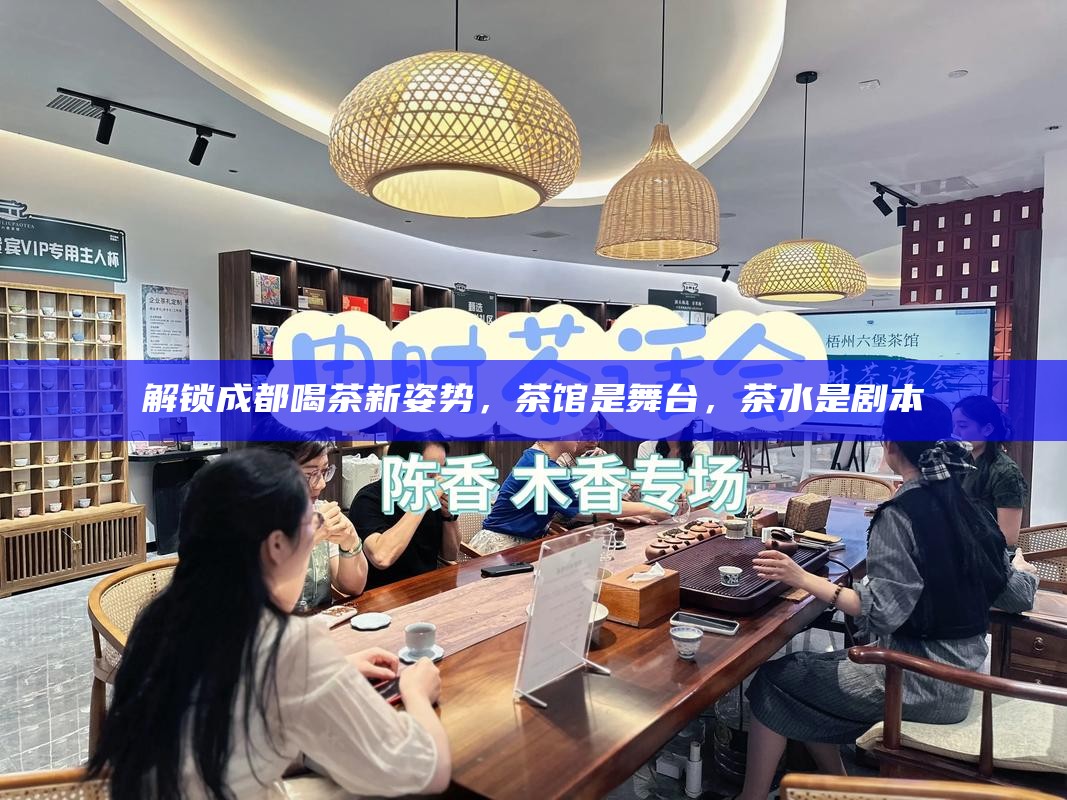 解锁成都喝茶新姿势，茶馆是舞台，茶水是剧本