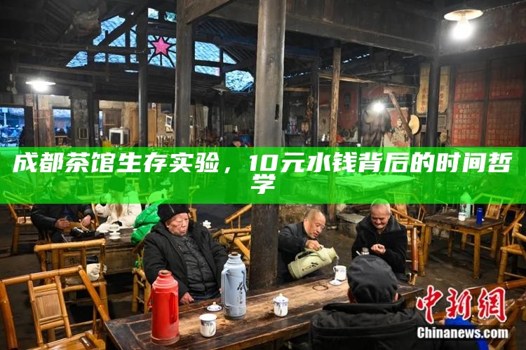 成都茶馆生存实验，10元水钱背后的时间哲学
