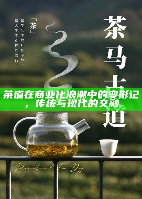 茶道在商业化浪潮中的变形记,传统与现代的交融