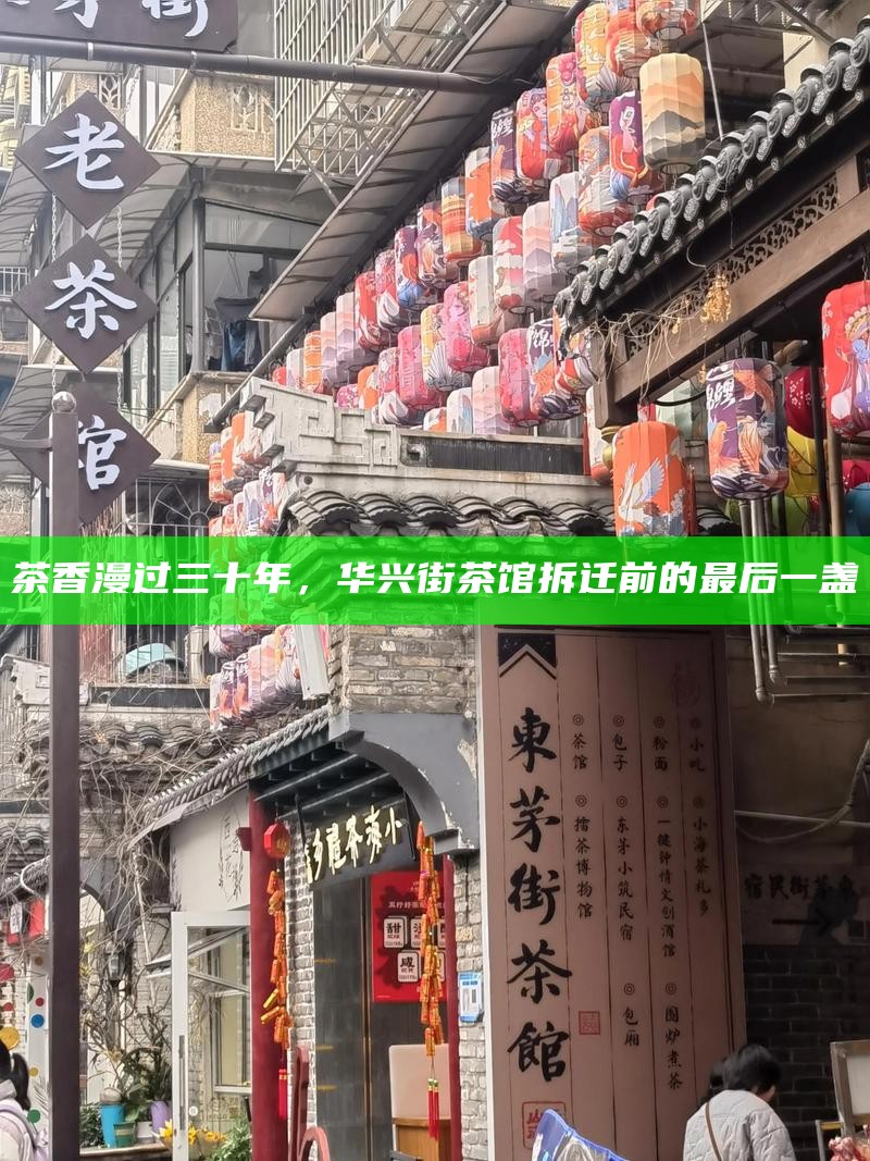 茶香漫过三十年，华兴街茶馆拆迁前的最后一盏