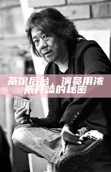 茶馆后台，演员用浓茶开嗓的秘密
