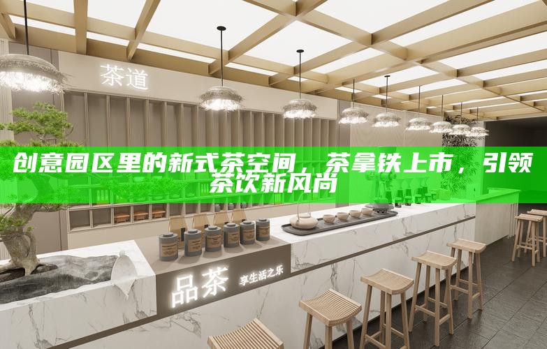 创意园区里的新式茶空间，茶拿铁上市，引领茶饮新风尚