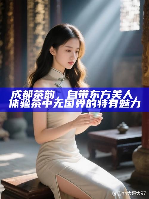 成都茶韵，自带东方美人，体验茶中无国界的特有魅力