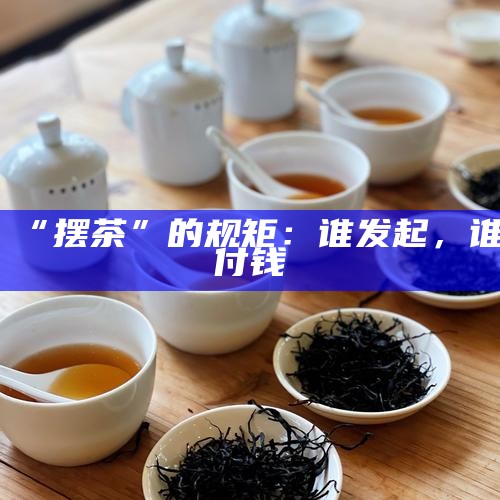 “摆茶”的规矩：谁发起，谁付钱